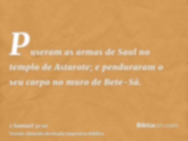 Puseram as armas de Saul no templo de Astarote; e penduraram o seu corpo no muro de Bete-Sã.