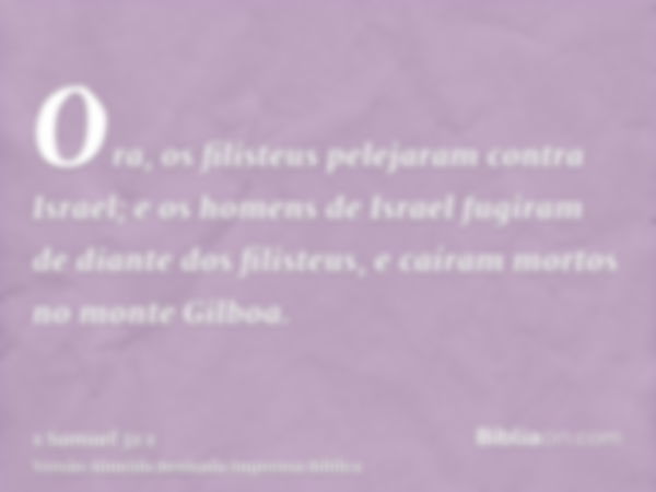 Ora, os filisteus pelejaram contra Israel; e os homens de Israel fugiram de diante dos filisteus, e caíram mortos no monte Gilboa.