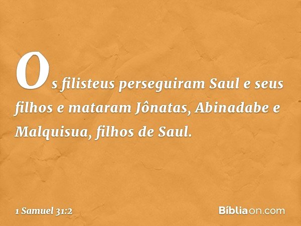 Os filisteus perseguiram Saul e seus filhos e mataram Jônatas, Abinadabe e Malquisua, filhos de Saul. -- 1 Samuel 31:2