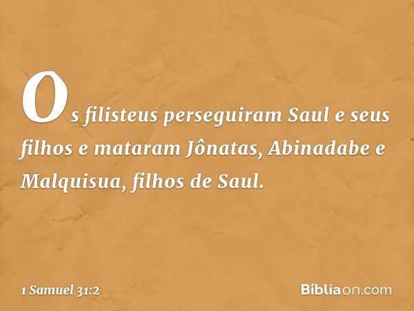 Os filisteus perseguiram Saul e seus filhos e mataram Jônatas, Abinadabe e Malquisua, filhos de Saul. -- 1 Samuel 31:2