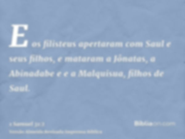 E os filisteus apertaram com Saul e seus filhos, e mataram a Jônatas, a Abinadabe e e a Malquisua, filhos de Saul.