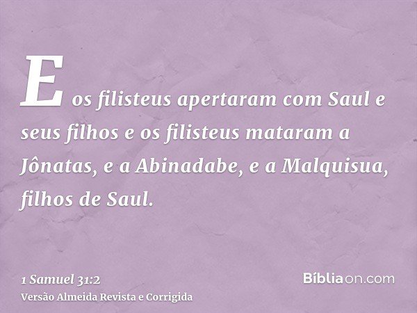 E os filisteus apertaram com Saul e seus filhos e os filisteus mataram a Jônatas, e a Abinadabe, e a Malquisua, filhos de Saul.