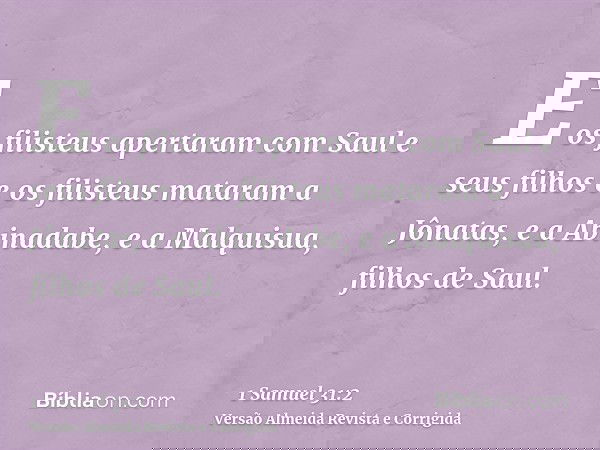E os filisteus apertaram com Saul e seus filhos e os filisteus mataram a Jônatas, e a Abinadabe, e a Malquisua, filhos de Saul.