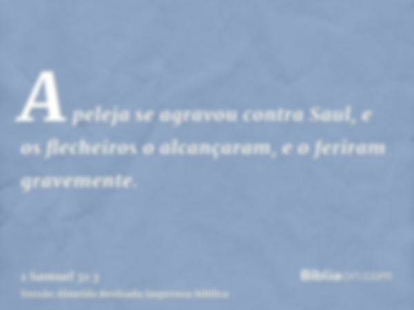 A peleja se agravou contra Saul, e os flecheiros o alcançaram, e o feriram gravemente.