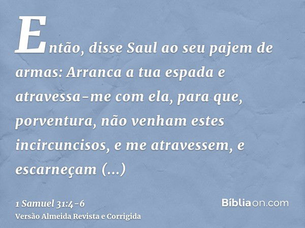 Então, disse Saul ao seu pajem de armas: Arranca a tua espada e atravessa-me com ela, para que, porventura, não venham estes incircuncisos, e me atravessem, e e