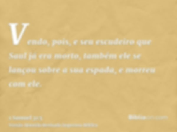 Vendo, pois, e seu escudeiro que Saul já era morto, também ele se lançou sobre a sua espada, e morreu com ele.