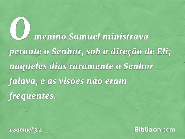 O menino Samuel ministrava perante o Senhor, sob a direção de Eli; naqueles dias raramente o Senhor falava, e as visões não eram frequentes. -- 1 Samuel 3:1
