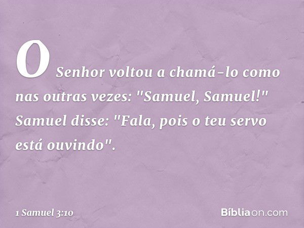 O Senhor voltou a chamá-lo como nas outras vezes: "Samuel, Samuel!"
Samuel disse: "Fala, pois o teu servo está ouvindo". -- 1 Samuel 3:10