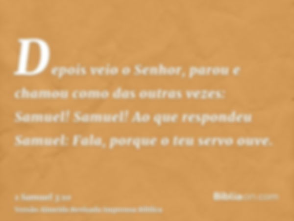 Depois veio o Senhor, parou e chamou como das outras vezes: Samuel! Samuel! Ao que respondeu Samuel: Fala, porque o teu servo ouve.