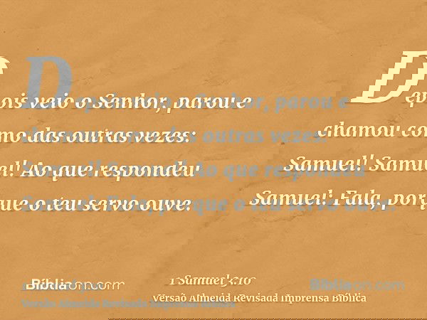 Depois veio o Senhor, parou e chamou como das outras vezes: Samuel! Samuel! Ao que respondeu Samuel: Fala, porque o teu servo ouve.