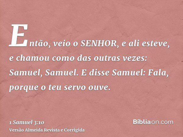 Então, veio o SENHOR, e ali esteve, e chamou como das outras vezes: Samuel, Samuel. E disse Samuel: Fala, porque o teu servo ouve.
