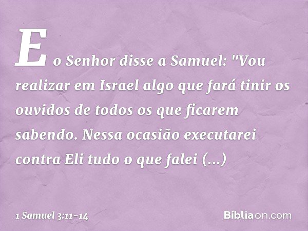E o Senhor disse a Samuel: "Vou realizar em Israel algo que fará tinir os ouvidos de todos os que ficarem sabendo. Nessa ocasião executarei contra Eli tudo o qu