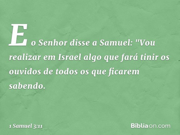 E o Senhor disse a Samuel: "Vou realizar em Israel algo que fará tinir os ouvidos de todos os que ficarem sabendo. -- 1 Samuel 3:11