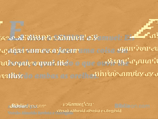 E disse o SENHOR a Samuel: Eis aqui vou eu a fazer uma coisa em Israel, a qual todo o que ouvir lhe tinirão ambas as orelhas.