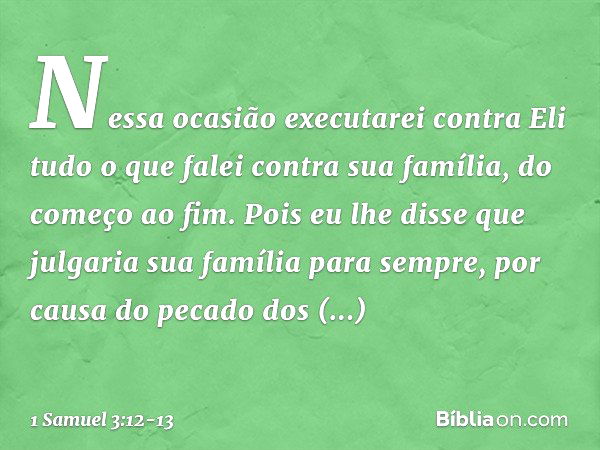 Nessa ocasião executarei contra Eli tudo o que falei contra sua família, do começo ao fim. Pois eu lhe disse que julgaria sua família para sempre, por causa do 