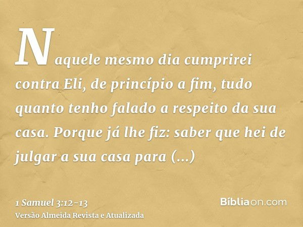 Naquele mesmo dia cumprirei contra Eli, de princípio a fim, tudo quanto tenho falado a respeito da sua casa.Porque já lhe fiz: saber que hei de julgar a sua cas