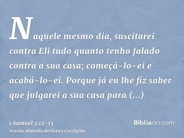 Naquele mesmo dia, suscitarei contra Eli tudo quanto tenho falado contra a sua casa; começá-lo-ei e acabá-lo-ei.Porque já eu lhe fiz saber que julgarei a sua ca