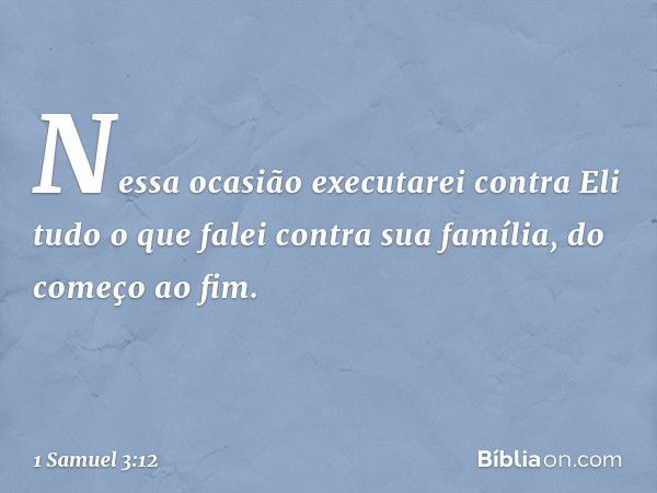 Nessa ocasião executarei contra Eli tudo o que falei contra sua família, do começo ao fim. -- 1 Samuel 3:12