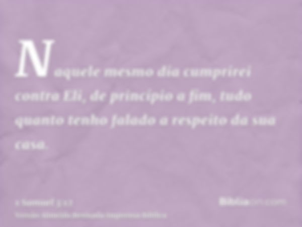 Naquele mesmo dia cumprirei contra Eli, de princípio a fim, tudo quanto tenho falado a respeito da sua casa.