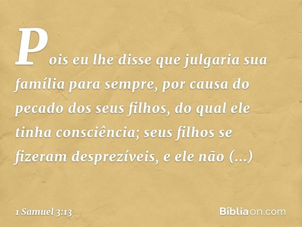 Pois eu lhe disse que julgaria sua família para sempre, por causa do pecado dos seus filhos, do qual ele tinha consciência; seus filhos se fizeram desprezíveis,