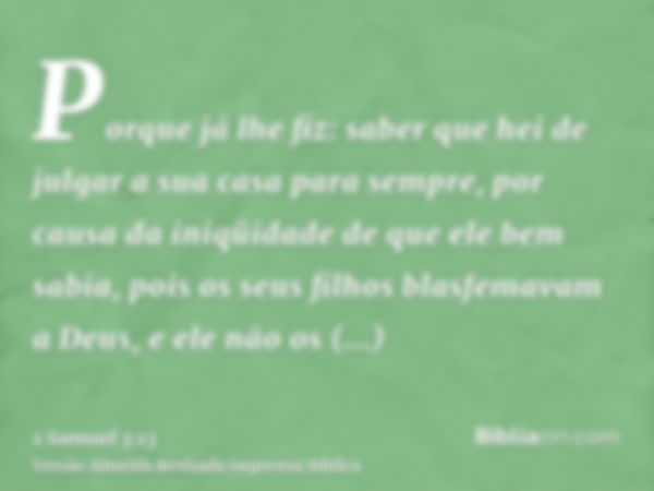 Porque já lhe fiz: saber que hei de julgar a sua casa para sempre, por causa da iniqüidade de que ele bem sabia, pois os seus filhos blasfemavam a Deus, e ele n