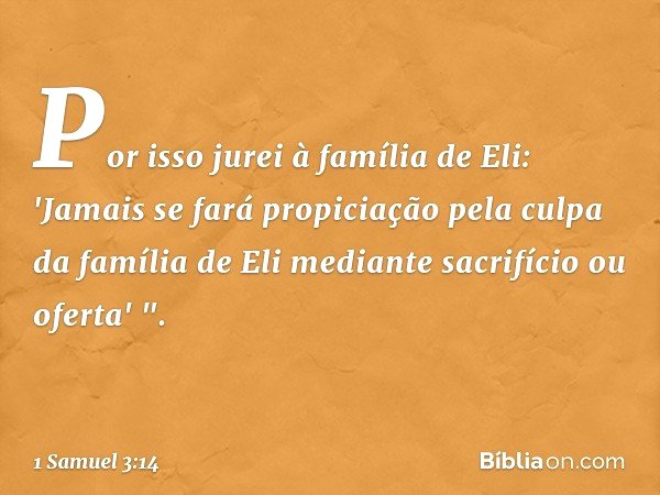 Por isso jurei à família de Eli: 'Jamais se fará propiciação pela culpa da família de Eli mediante sacrifício ou oferta' ". -- 1 Samuel 3:14