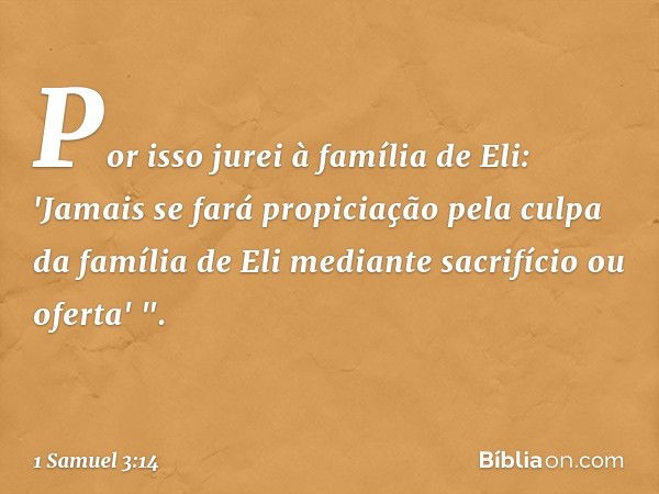 Por isso jurei à família de Eli: 'Jamais se fará propiciação pela culpa da família de Eli mediante sacrifício ou oferta' ". -- 1 Samuel 3:14