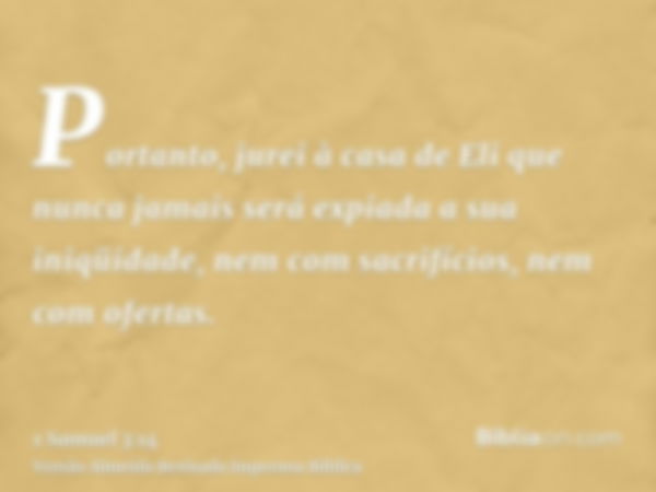 Portanto, jurei à casa de Eli que nunca jamais será expiada a sua iniqüidade, nem com sacrifícios, nem com ofertas.