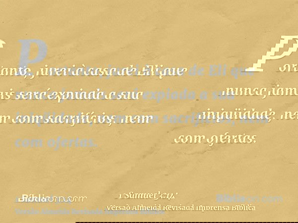 Portanto, jurei à casa de Eli que nunca jamais será expiada a sua iniqüidade, nem com sacrifícios, nem com ofertas.