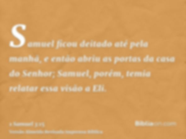 Samuel ficou deitado até pela manhã, e então abriu as portas da casa do Senhor; Samuel, porém, temia relatar essa visão a Eli.