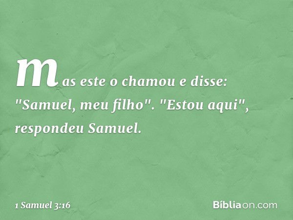 mas este o chamou e disse: "Samuel, meu filho".
"Estou aqui", respondeu Samuel. -- 1 Samuel 3:16