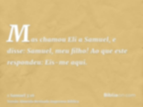 Mas chamou Eli a Samuel, e disse: Samuel, meu filho! Ao que este respondeu: Eis-me aqui.