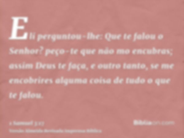 Eli perguntou-lhe: Que te falou o Senhor? peço-te que não mo encubras; assim Deus te faça, e outro tanto, se me encobrires alguma coisa de tudo o que te falou.