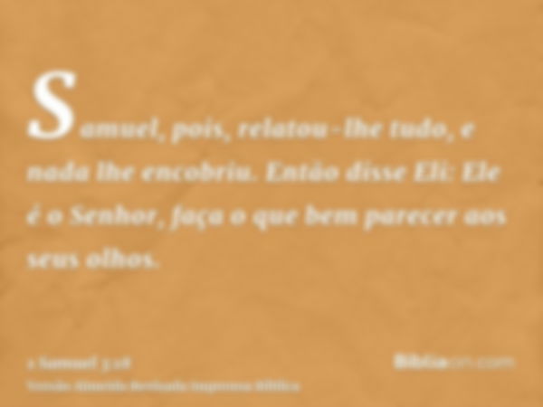 Samuel, pois, relatou-lhe tudo, e nada lhe encobriu. Então disse Eli: Ele é o Senhor, faça o que bem parecer aos seus olhos.