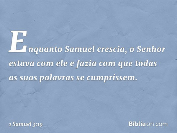 Enquanto Samuel crescia, o Senhor estava com ele e fazia com que todas as suas palavras se cumprissem. -- 1 Samuel 3:19