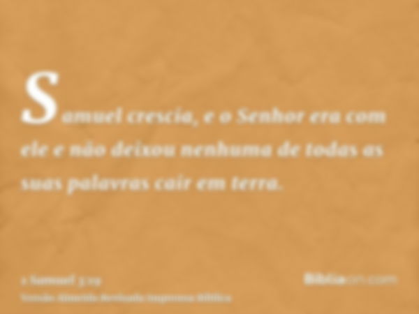 Samuel crescia, e o Senhor era com ele e não deixou nenhuma de todas as suas palavras cair em terra.