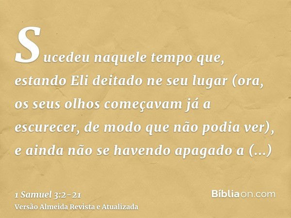 Sucedeu naquele tempo que, estando Eli deitado ne seu lugar (ora, os seus olhos começavam já a escurecer, de modo que não podia ver),e ainda não se havendo apag