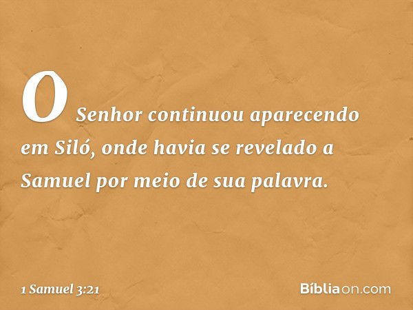 O Senhor continuou aparecendo em Siló, onde havia se revelado a Samuel por meio de sua palavra. -- 1 Samuel 3:21