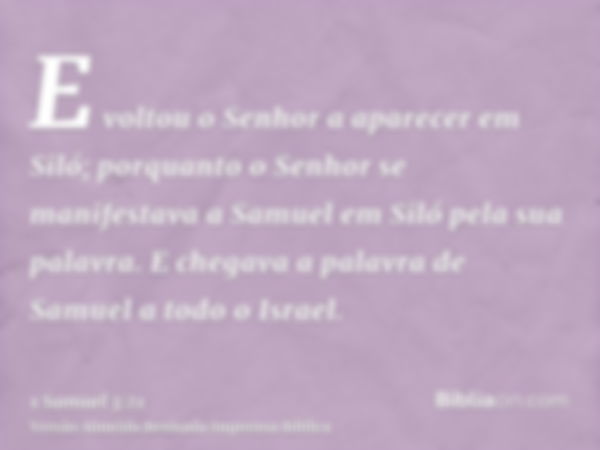 E voltou o Senhor a aparecer em Siló; porquanto o Senhor se manifestava a Samuel em Siló pela sua palavra. E chegava a palavra de Samuel a todo o Israel.