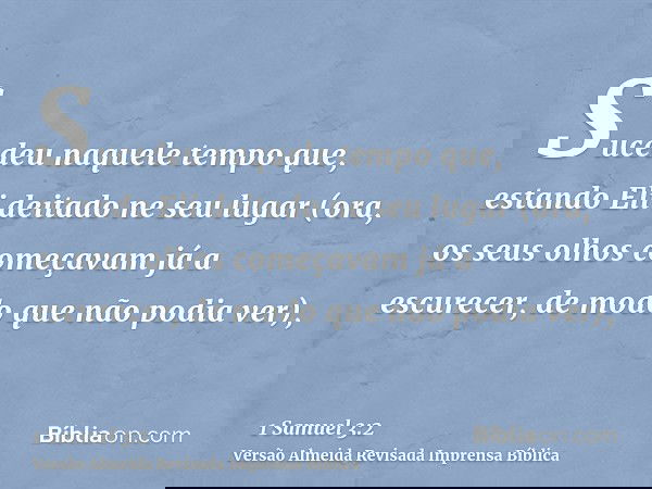 Sucedeu naquele tempo que, estando Eli deitado ne seu lugar (ora, os seus olhos começavam já a escurecer, de modo que não podia ver),