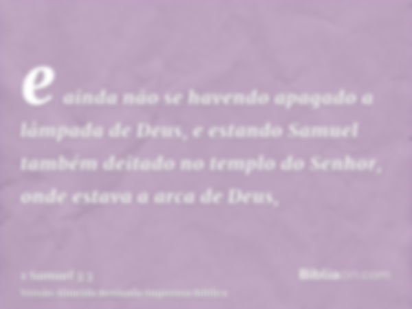 e ainda não se havendo apagado a lâmpada de Deus, e estando Samuel também deitado no templo do Senhor, onde estava a arca de Deus,