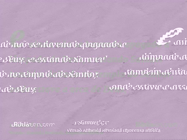 e ainda não se havendo apagado a lâmpada de Deus, e estando Samuel também deitado no templo do Senhor, onde estava a arca de Deus,