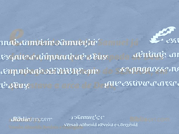e estando também Samuel já deitado, antes que a lâmpada de Deus se apagasse no templo do SENHOR, em que estava a arca de Deus,