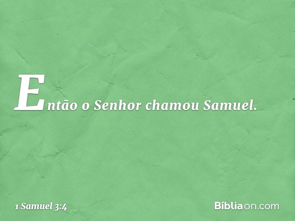 Então o Senhor chamou Samuel. -- 1 Samuel 3:4