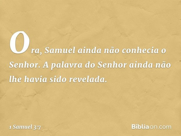 Ora, Samuel ainda não conhecia o Senhor. A palavra do Senhor ainda não lhe havia sido revelada. -- 1 Samuel 3:7