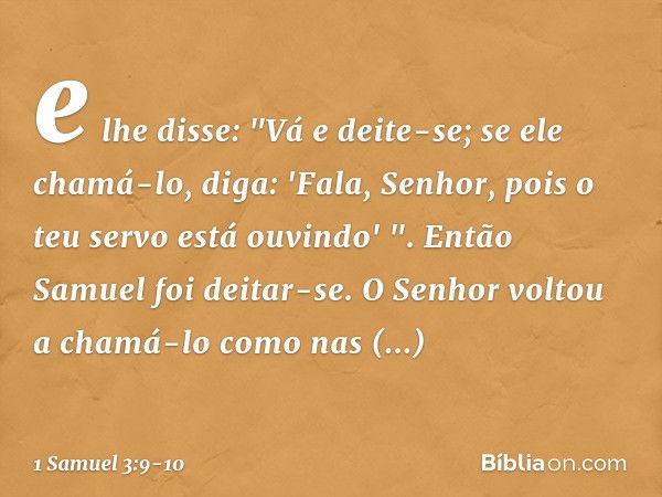 e lhe disse: "Vá e deite-se; se ele chamá-lo, diga: 'Fala, Senhor, pois o teu servo está ouvindo' ". Então Samuel foi deitar-se. O Senhor voltou a chamá-lo como