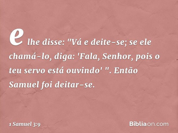 e lhe disse: "Vá e deite-se; se ele chamá-lo, diga: 'Fala, Senhor, pois o teu servo está ouvindo' ". Então Samuel foi deitar-se. -- 1 Samuel 3:9