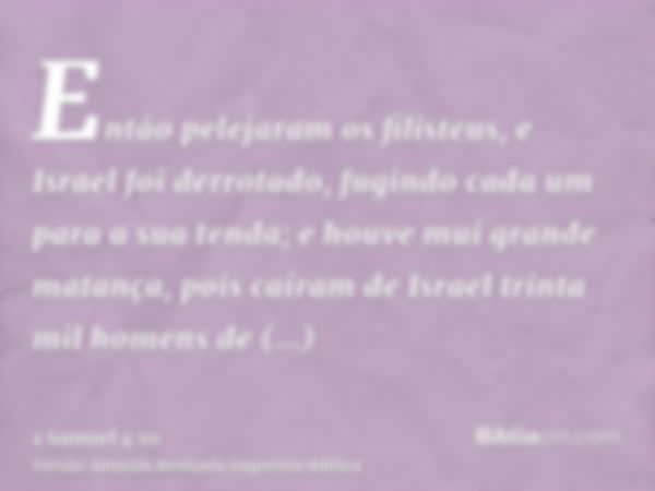 Então pelejaram os filisteus, e Israel foi derrotado, fugindo cada um para a sua tenda; e houve mui grande matança, pois caíram de Israel trinta mil homens de i