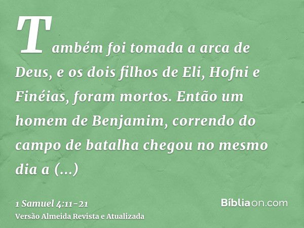 Também foi tomada a arca de Deus, e os dois filhos de Eli, Hofni e Finéias, foram mortos.Então um homem de Benjamim, correndo do campo de batalha chegou no mesm