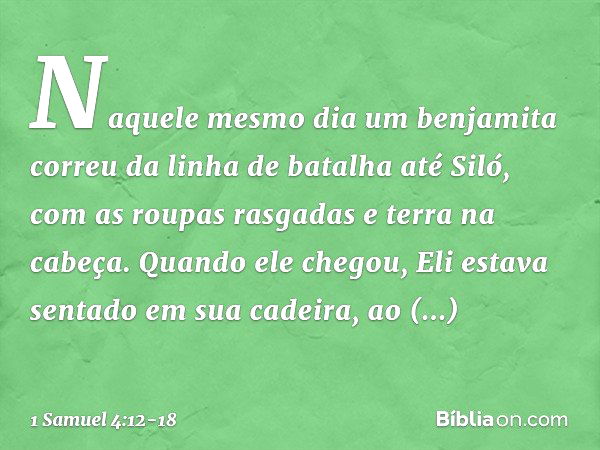 Naquele mesmo dia um benjamita correu da linha de batalha até Siló, com as roupas rasgadas e terra na cabeça. Quando ele chegou, Eli estava sentado em sua cadei